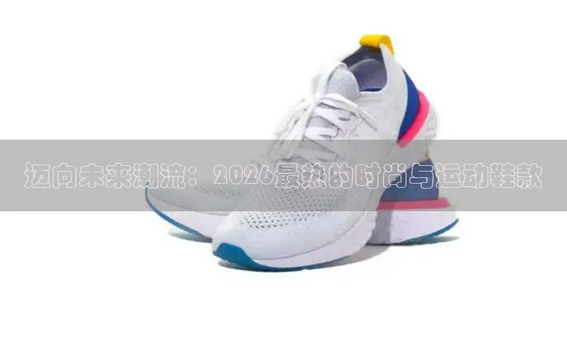迈向未来潮流：2026最热的时尚与运动鞋款